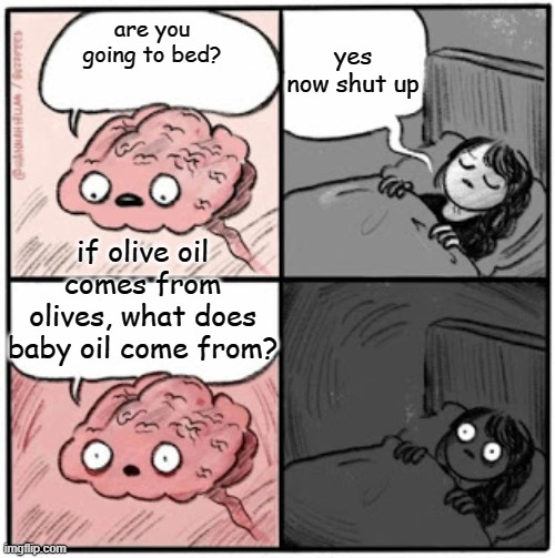 omg | yes now shut up; are you going to bed? if olive oil comes from olives, what does baby oil come from? | image tagged in brain before sleep | made w/ Imgflip meme maker