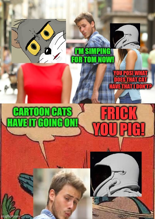 I'M SIMPING FOR TOM NOW! YOU POS! WHAT DOES THAT CAT HAVE THAT I DON'T? CARTOON CATS HAVE IT GOING ON! FRICK YOU PIG! | image tagged in memes,distracted boyfriend,batman slapping robin | made w/ Imgflip meme maker