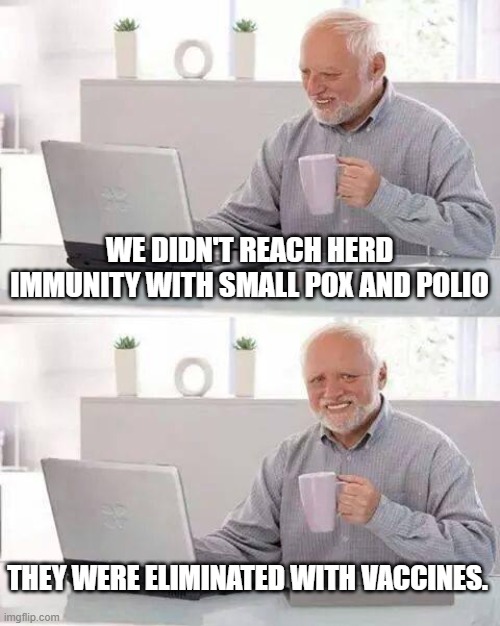 Hide the Pain Harold | WE DIDN'T REACH HERD IMMUNITY WITH SMALL POX AND POLIO; THEY WERE ELIMINATED WITH VACCINES. | image tagged in memes,hide the pain harold | made w/ Imgflip meme maker
