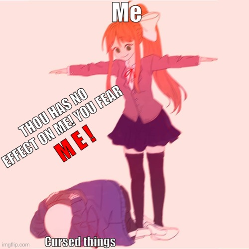 Thou fears me. | Me; THOU HAS NO EFFECT ON ME! YOU FEAR; M E ! Cursed things | image tagged in monika t-posing on sans | made w/ Imgflip meme maker