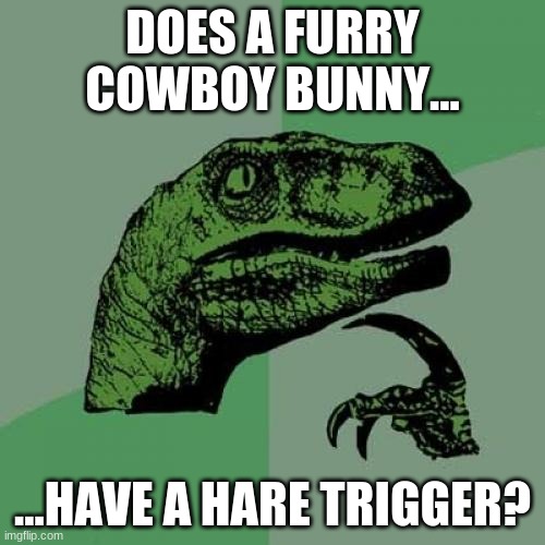 Philosoraptor | DOES A FURRY COWBOY BUNNY... ...HAVE A HARE TRIGGER? | image tagged in memes,philosoraptor | made w/ Imgflip meme maker