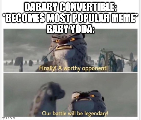 Finally! A worthy opponent! | DABABY CONVERTIBLE: *BECOMES MOST POPULAR MEME*
BABY YODA: | image tagged in finally a worthy opponent | made w/ Imgflip meme maker