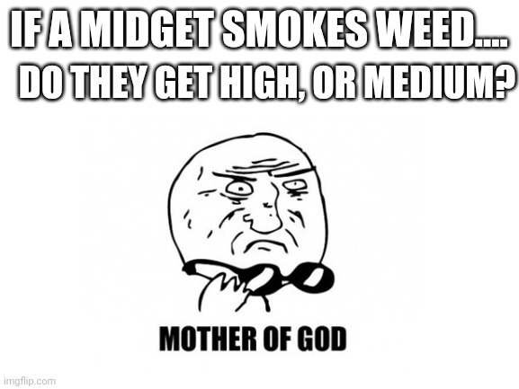 Medium | DO THEY GET HIGH, OR MEDIUM? IF A MIDGET SMOKES WEED.... | image tagged in mother of god,midgets,nop | made w/ Imgflip meme maker