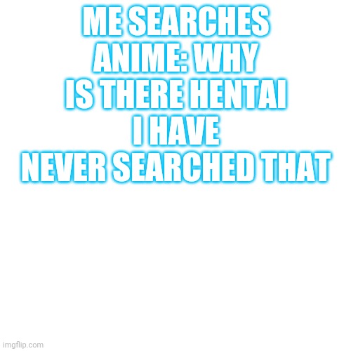 Blank Transparent Square Meme | ME SEARCHES ANIME: WHY IS THERE HENTAI I HAVE NEVER SEARCHED THAT | image tagged in memes,blank transparent square | made w/ Imgflip meme maker
