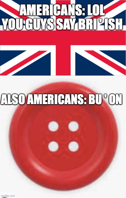 seriously, try it | AMERICANS: LOL YOU GUYS SAY BRI ' ISH; ALSO AMERICANS: BU ' ON | image tagged in uk flag,americans,british,memes | made w/ Imgflip meme maker