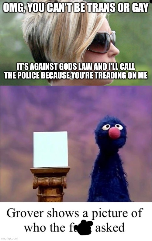 OMG, YOU CAN’T BE TRANS OR GAY; IT’S AGAINST GODS LAW AND I’LL CALL THE POLICE BECAUSE YOU’RE TREADING ON ME | image tagged in karen,grover who asked | made w/ Imgflip meme maker