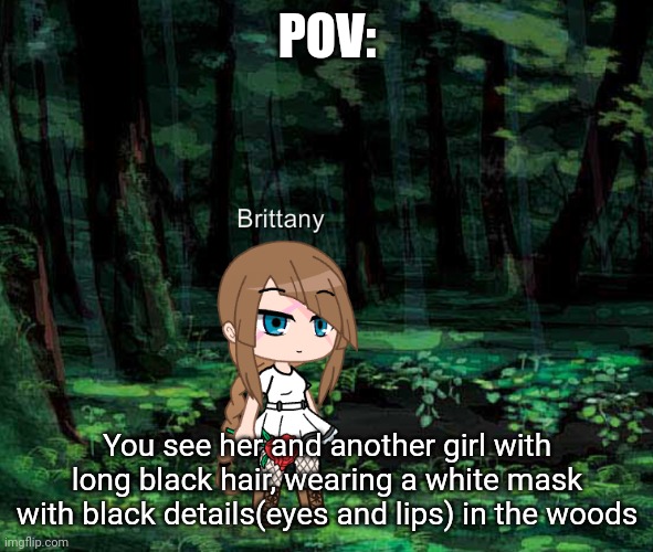 POV:; You see her and another girl with long black hair, wearing a white mask with black details(eyes and lips) in the woods | made w/ Imgflip meme maker