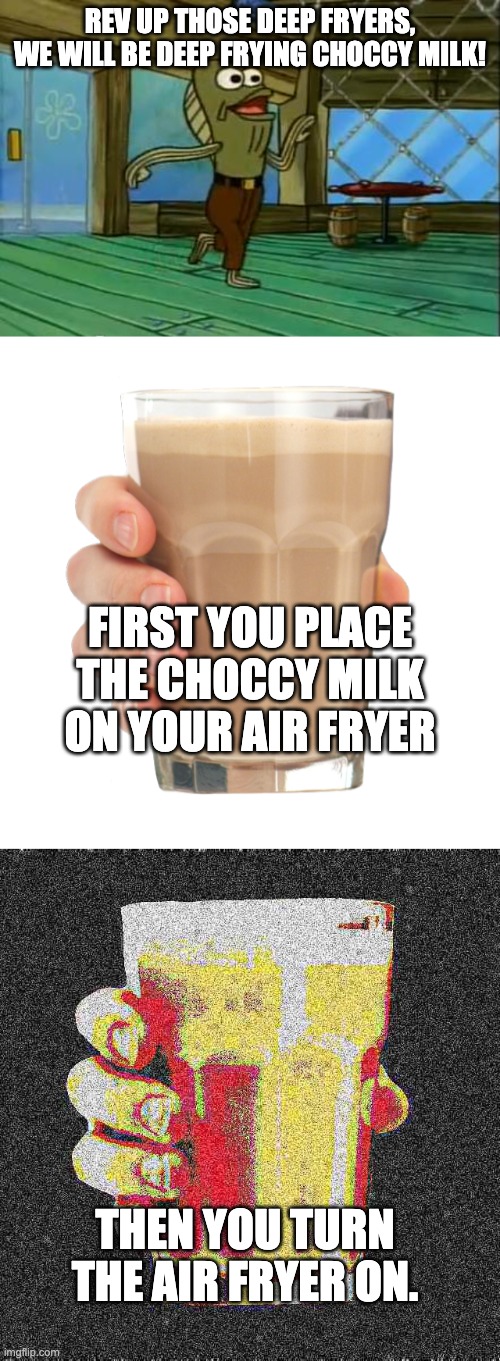 that's how you make deep fried choccy milk. for intense deep fried choccy milk deep fry for 1 more minute. | REV UP THOSE DEEP FRYERS, WE WILL BE DEEP FRYING CHOCCY MILK! FIRST YOU PLACE THE CHOCCY MILK ON YOUR AIR FRYER; THEN YOU TURN THE AIR FRYER ON. | image tagged in rev up those fryers,choccy milk,intense deep fried choccy milk | made w/ Imgflip meme maker