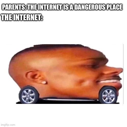 The Internet is a dangerous place meme | PARENTS: THE INTERNET IS A DANGEROUS PLACE; THE INTERNET: | image tagged in memes,blank transparent square | made w/ Imgflip meme maker