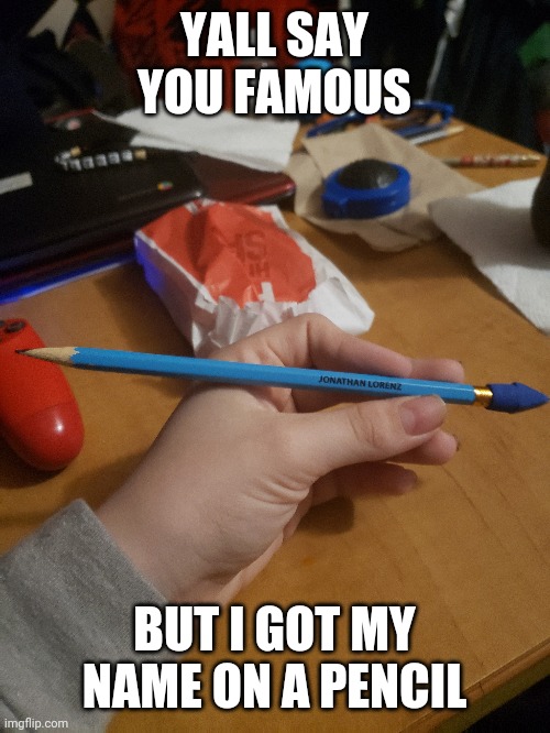Jonathan Lorenz branded pencil | YALL SAY YOU FAMOUS; BUT I GOT MY NAME ON A PENCIL | made w/ Imgflip meme maker