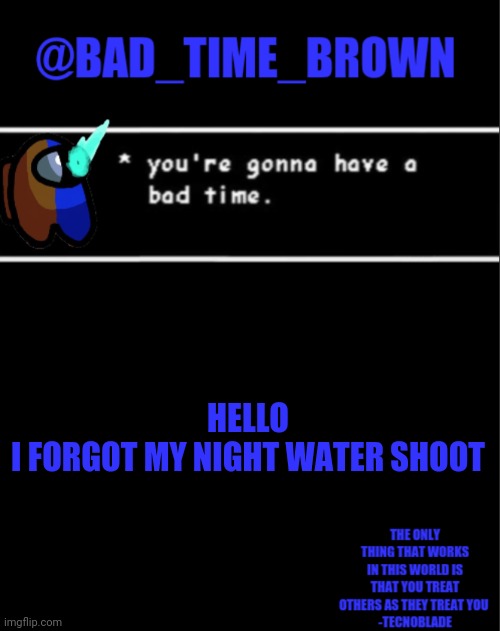 Gosh darn it | HELLO
I FORGOT MY NIGHT WATER SHOOT | image tagged in bad time brown announcement | made w/ Imgflip meme maker