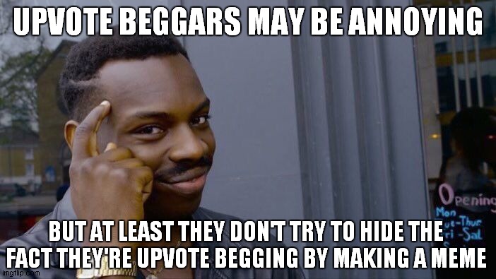 Not saying that every person who makes a meme is just doing it for upvotes, but still | UPVOTE BEGGARS MAY BE ANNOYING; BUT AT LEAST THEY DON'T TRY TO HIDE THE FACT THEY'RE UPVOTE BEGGING BY MAKING A MEME | image tagged in memes,roll safe think about it | made w/ Imgflip meme maker