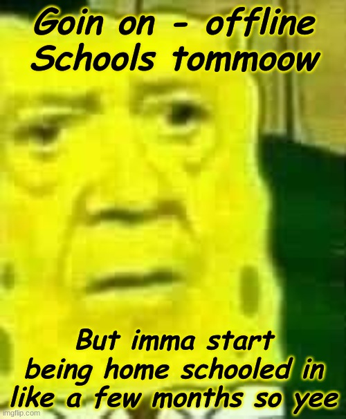gn. | Goin on - offline
Schools tommoow; But imma start being home schooled in like a few months so yee | made w/ Imgflip meme maker
