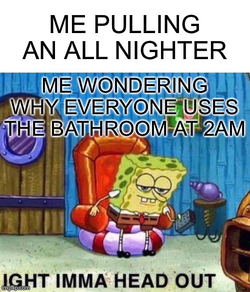 me wondering why everyone uses the bathroom at 2AM be like: | ME PULLING AN ALL NIGHTER; ME WONDERING WHY EVERYONE USES THE BATHROOM AT 2AM | image tagged in memes,spongebob ight imma head out | made w/ Imgflip meme maker