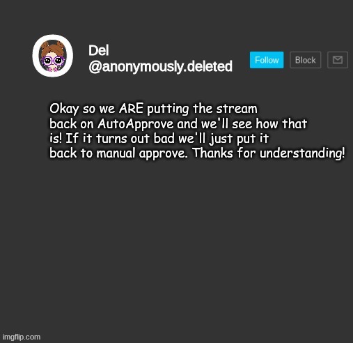 Del Announcement | Okay so we ARE putting the stream back on AutoApprove and we'll see how that is! If it turns out bad we'll just put it back to manual approve. Thanks for understanding! | image tagged in del announcement | made w/ Imgflip meme maker