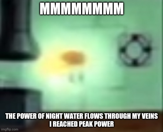 MMMMMMMMMMMMMMM | MMMMMMMM; THE POWER OF NIGHT WATER FLOWS THROUGH MY VEINS
I REACHED PEAK POWER | image tagged in spongegod | made w/ Imgflip meme maker
