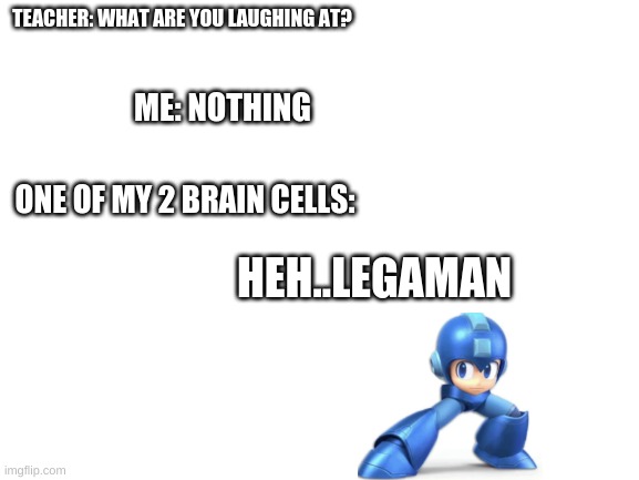 Blank White Template | TEACHER: WHAT ARE YOU LAUGHING AT? ME: NOTHING; ONE OF MY 2 BRAIN CELLS:; HEH..LEGAMAN | image tagged in blank white template | made w/ Imgflip meme maker
