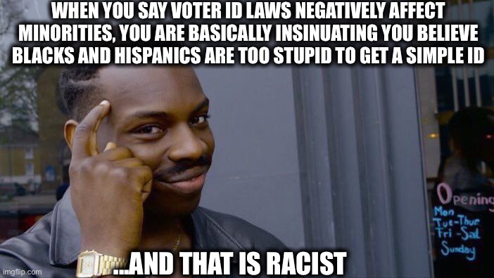 Democrats never stopped being racist. They just found new ways to be racist. | WHEN YOU SAY VOTER ID LAWS NEGATIVELY AFFECT MINORITIES, YOU ARE BASICALLY INSINUATING YOU BELIEVE BLACKS AND HISPANICS ARE TOO STUPID TO GET A SIMPLE ID; ...AND THAT IS RACIST | image tagged in memes,roll safe think about it,democrats,democratic party,liberal logic,racism | made w/ Imgflip meme maker