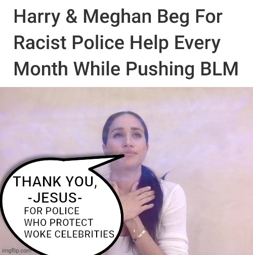 Prince Harry Meghan Markle Black Lives Matter Video Speech - Support Defund Police They Call - Woke Celebrity Hypocrite Meme | THANK YOU,
-JESUS-; FOR POLICE
WHO PROTECT
WOKE CELEBRITIES | image tagged in meghan markle dramatic,blm,celebrity,royals,lolz,liberal hypocrisy | made w/ Imgflip meme maker