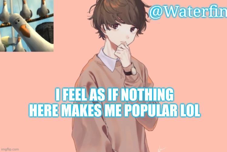 Waterfins Template | I FEEL AS IF NOTHING HERE MAKES ME POPULAR LOL | image tagged in waterfins template | made w/ Imgflip meme maker