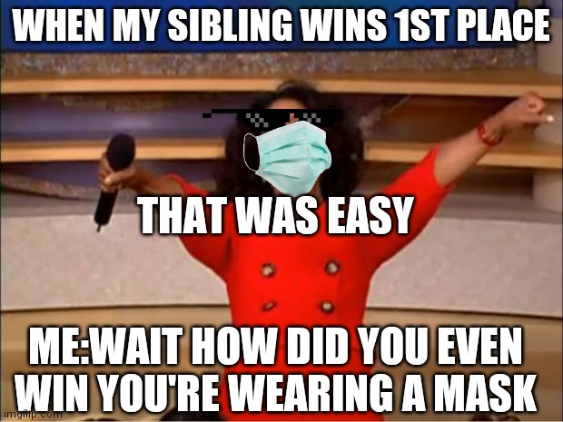 Oprah You Get A | WHEN MY SIBLING WINS 1ST PLACE; THAT WAS EASY; ME:WAIT HOW DID YOU EVEN WIN YOU'RE WEARING A MASK | image tagged in memes,oprah you get a | made w/ Imgflip meme maker