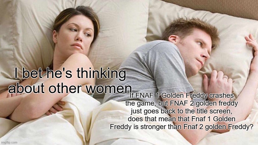 Just a theory | I bet he's thinking about other women; If FNAF 1 Golden Freddy crashes the game, but FNAF 2 golden freddy just goes back to the title screen, does that mean that Fnaf 1 Golden Freddy is stronger than Fnaf 2 golden Freddy? | image tagged in memes,i bet he's thinking about other women | made w/ Imgflip meme maker