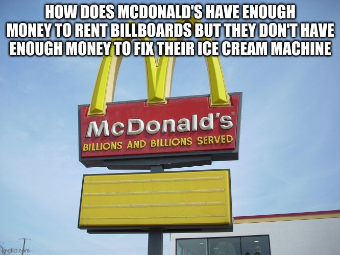 McDonald's Sign | HOW DOES MCDONALD'S HAVE ENOUGH MONEY TO RENT BILLBOARDS BUT THEY DON'T HAVE ENOUGH MONEY TO FIX THEIR ICE CREAM MACHINE | image tagged in mcdonald's sign | made w/ Imgflip meme maker