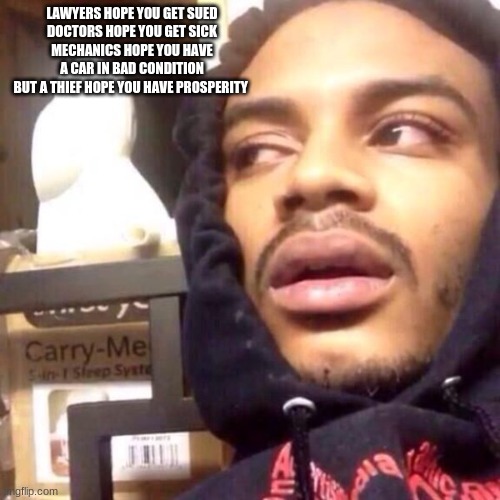 Shower thoughts #5 | LAWYERS HOPE YOU GET SUED
DOCTORS HOPE YOU GET SICK
MECHANICS HOPE YOU HAVE A CAR IN BAD CONDITION
BUT A THIEF HOPE YOU HAVE PROSPERITY | image tagged in coffee enema high thoughts | made w/ Imgflip meme maker
