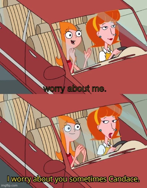 I worry about you sometimes Candace | worry about me. | image tagged in i worry about you sometimes candace | made w/ Imgflip meme maker
