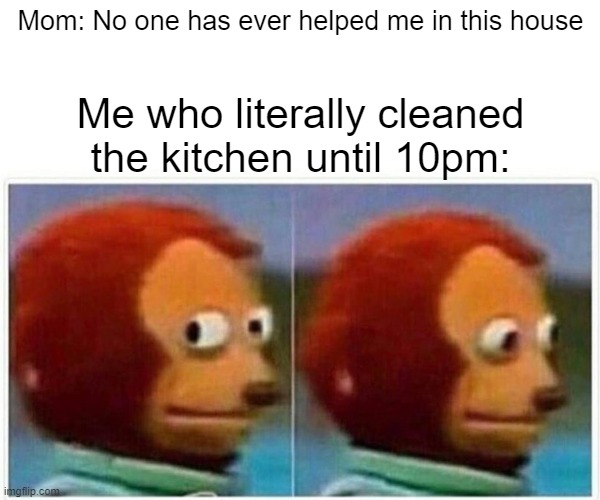 I'm tired. | Mom: No one has ever helped me in this house; Me who literally cleaned the kitchen until 10pm: | image tagged in memes,monkey puppet | made w/ Imgflip meme maker