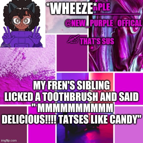 what the heck XD | *WHEEZE*; MY FREN'S SIBLING LICKED A TOOTHBRUSH AND SAID
 " MMMMMMMMMM DELICIOUS!!!! TATSES LIKE CANDY" | image tagged in new_purple_official announcement template | made w/ Imgflip meme maker