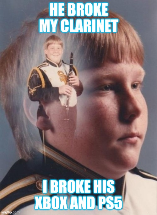 Dont touch this guys clarinet | HE BROKE MY CLARINET; I BROKE HIS XBOX AND PS5 | image tagged in memes,ptsd clarinet boy | made w/ Imgflip meme maker