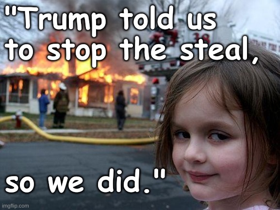 Trump said Stop the steal so we did | "Trump told us to stop the steal, so we did." | image tagged in memes,disaster girl,trump,insurrection,qanon,criminals | made w/ Imgflip meme maker