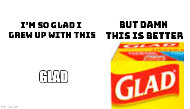 Glad | GLAD | image tagged in im so glad i grew up with this but damn this is better,glad,fun,memes | made w/ Imgflip meme maker