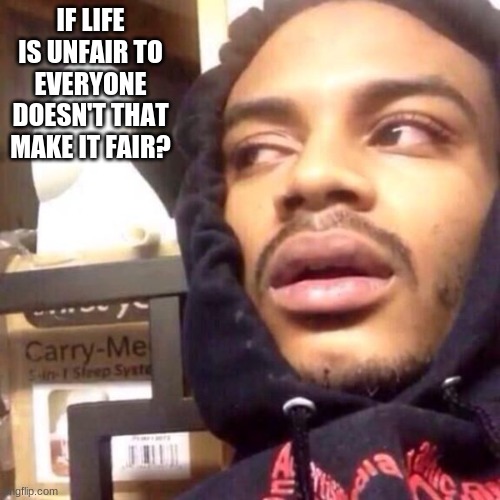 Shower thoughts#9 | IF LIFE IS UNFAIR TO EVERYONE DOESN'T THAT MAKE IT FAIR? | image tagged in coffee enema high thoughts | made w/ Imgflip meme maker