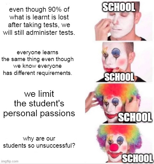 schools be like | SCHOOL; even though 90% of what is learnt is lost after taking tests, we will still administer tests. everyone learns the same thing even though we know everyone has different requirements. SCHOOL; we limit the student's personal passions; SCHOOL; why are our students so unsuccessful? SCHOOL | image tagged in memes,clown applying makeup | made w/ Imgflip meme maker
