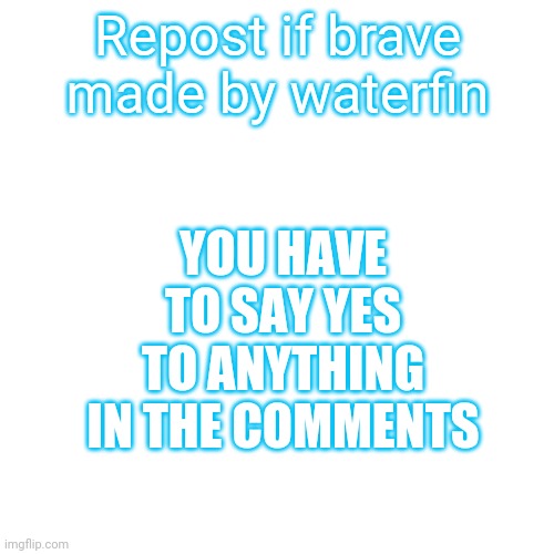 Blank Transparent Square Meme | Repost if brave made by waterfin; YOU HAVE TO SAY YES TO ANYTHING IN THE COMMENTS | image tagged in memes,blank transparent square | made w/ Imgflip meme maker