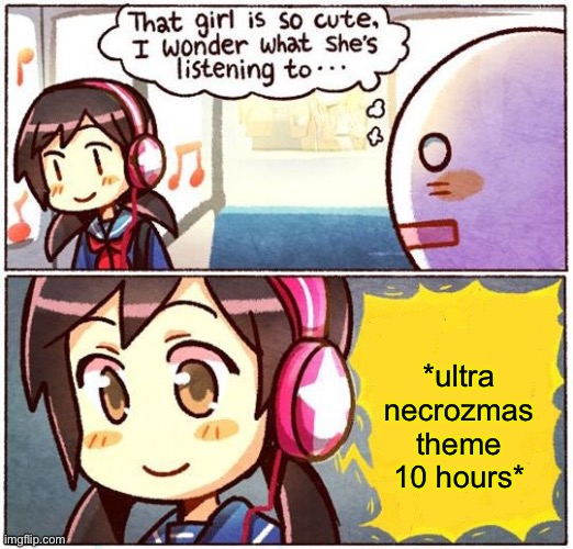 that battle theme is an absolute banger and if you disagree I will yeet you into the next century | *ultra necrozmas theme 10 hours* | image tagged in that girl is so cute i wonder what she s listening to | made w/ Imgflip meme maker