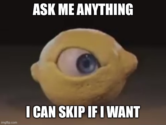 Omega Mart Lemon | ASK ME ANYTHING; I CAN SKIP IF I WANT | image tagged in omega mart lemon | made w/ Imgflip meme maker