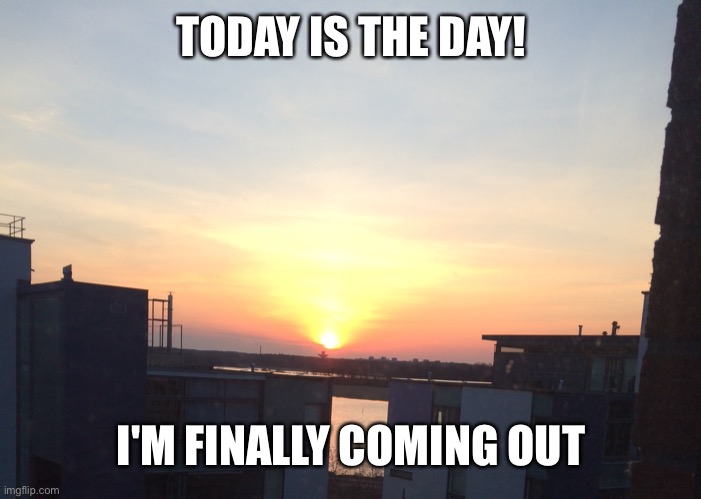 Here's sunrise I saw today | TODAY IS THE DAY! I'M FINALLY COMING OUT | image tagged in sunrise,coming out,lesbian | made w/ Imgflip meme maker