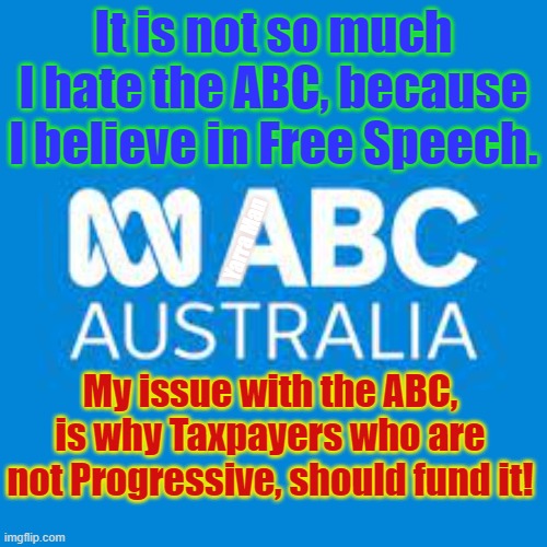 Australia Tax Payer funded Propaganda Outfit | It is not so much I hate the ABC, because I believe in Free Speech. Yarra Man; My issue with the ABC, is why Taxpayers who are not Progressive, should fund it! | image tagged in australia's abc,progessives,go woke,anti military | made w/ Imgflip meme maker