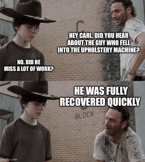 Rick and Carl Meme | HEY CARL. DID YOU HEAR ABOUT THE GUY WHO FELL INTO THE UPHOLSTERY MACHINE? NO. DID HE MISS A LOT OF WORK? HE WAS FULLY RECOVERED QUICKLY | image tagged in memes,rick and carl | made w/ Imgflip meme maker