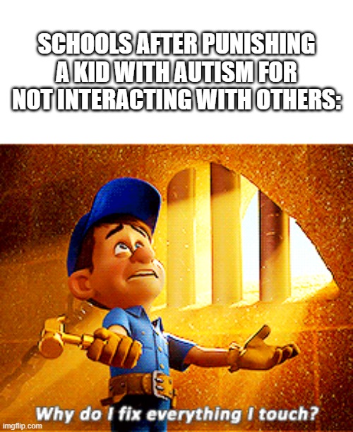 why do i fix everything i touch | SCHOOLS AFTER PUNISHING A KID WITH AUTISM FOR NOT INTERACTING WITH OTHERS: | image tagged in why do i fix everything i touch | made w/ Imgflip meme maker