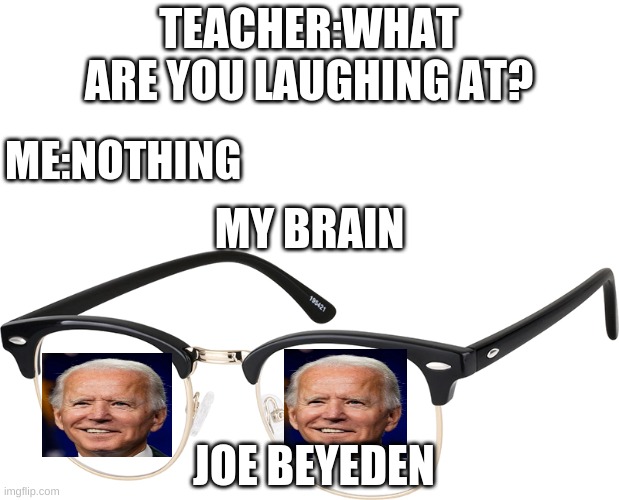 will someday post this on another account i thought of this today, this is my sisters account | TEACHER:WHAT ARE YOU LAUGHING AT? ME:NOTHING; MY BRAIN; JOE BEYEDEN | image tagged in joe biden | made w/ Imgflip meme maker