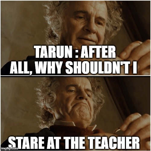 Bilbo - Why shouldn’t I keep it? | TARUN : AFTER ALL, WHY SHOULDN'T I; STARE AT THE TEACHER | image tagged in bilbo - why shouldn t i keep it | made w/ Imgflip meme maker