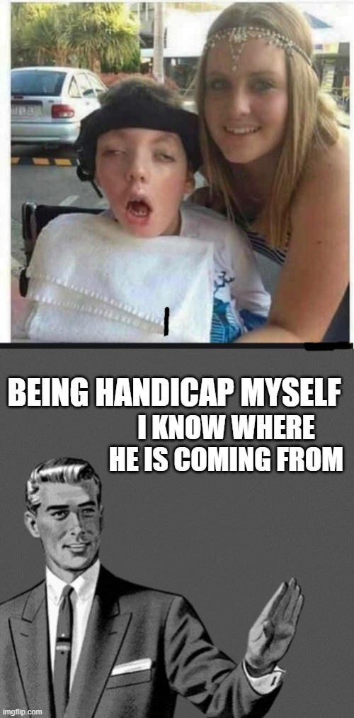 BEING HANDICAP MYSELF; I KNOW WHERE HE IS COMING FROM | image tagged in handicap,chill out slut,memes,funny,funny memes,omg | made w/ Imgflip meme maker