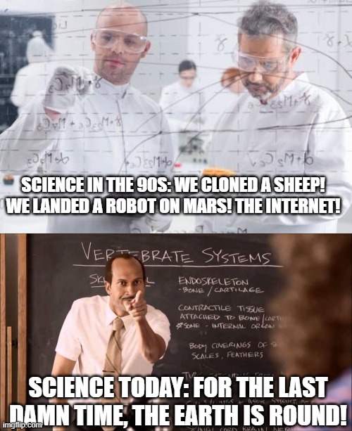 SCIENCE IN THE 90S: WE CLONED A SHEEP! WE LANDED A ROBOT ON MARS! THE INTERNET! SCIENCE TODAY: FOR THE LAST DAMN TIME, THE EARTH IS ROUND! | image tagged in british scientists,key and peele substitute teacher | made w/ Imgflip meme maker