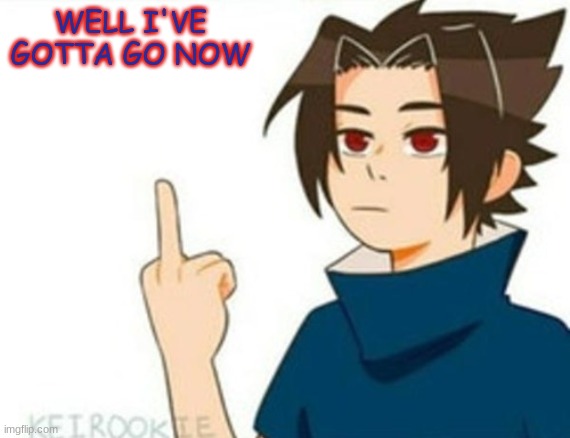 Bye | WELL I'VE GOTTA GO NOW | image tagged in sasuke | made w/ Imgflip meme maker