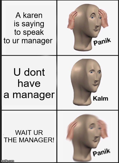 S | A karen is saying to speak to ur manager; U dont have a manager; WAIT UR THE MANAGER! | image tagged in memes,panik kalm panik | made w/ Imgflip meme maker