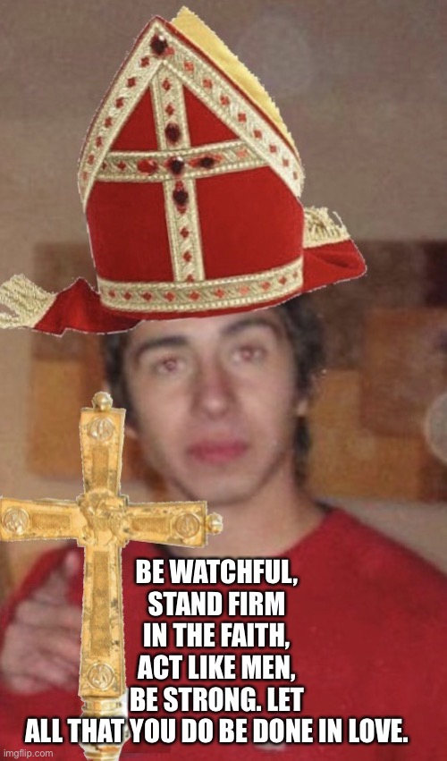 Pope Guy | BE WATCHFUL, STAND FIRM IN THE FAITH, ACT LIKE MEN, BE STRONG. LET ALL THAT YOU DO BE DONE IN LOVE. | image tagged in pope guy | made w/ Imgflip meme maker